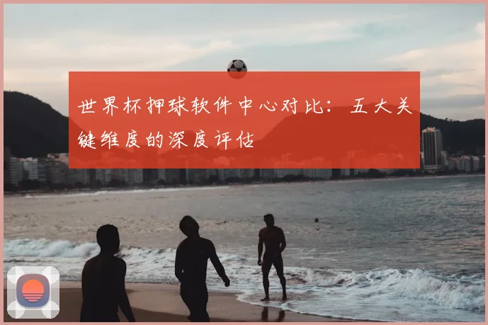 世界杯押球软件中心对比：五大关键维度的深度评估