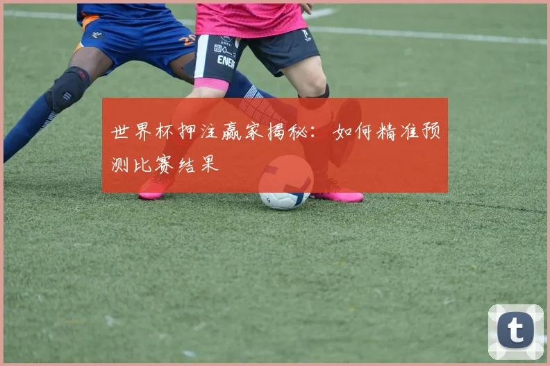 世界杯押注赢家揭秘：如何精准预测比赛结果