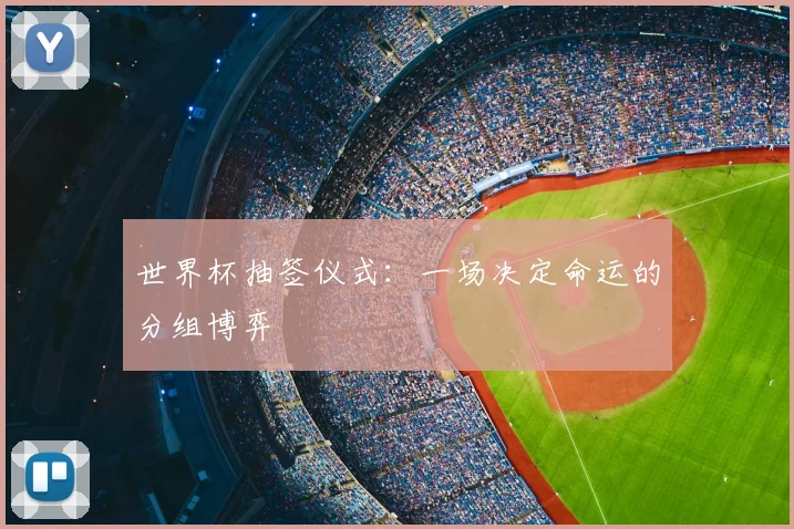 世界杯抽签仪式：一场决定命运的分组博弈