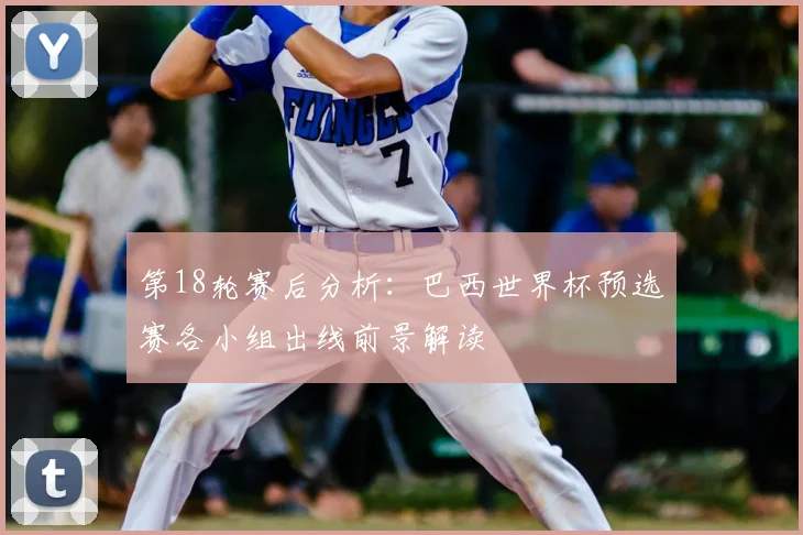 第18轮赛后分析:巴西世界杯预选赛各小组出线前景解读