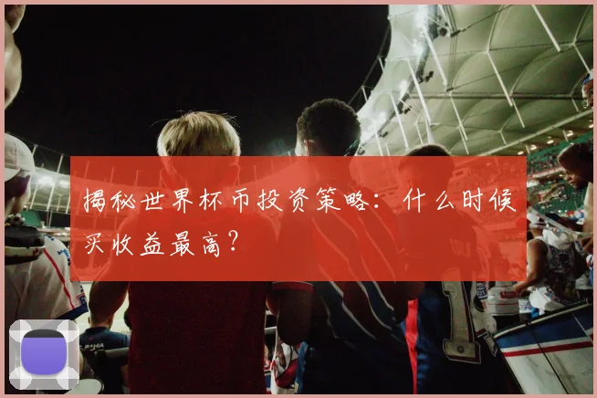 揭秘世界杯币投资策略：什么时候买收益最高？