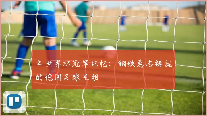 年世界杯冠军记忆：钢铁意志铸就的德国足球王朝