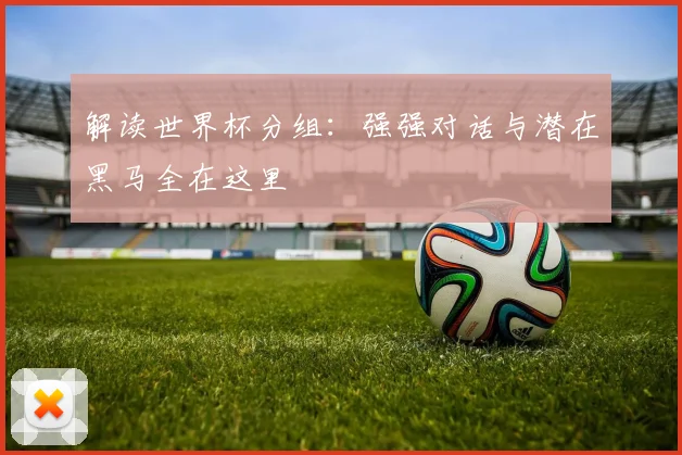 解读世界杯分组：强强对话与潜在黑马全在这里