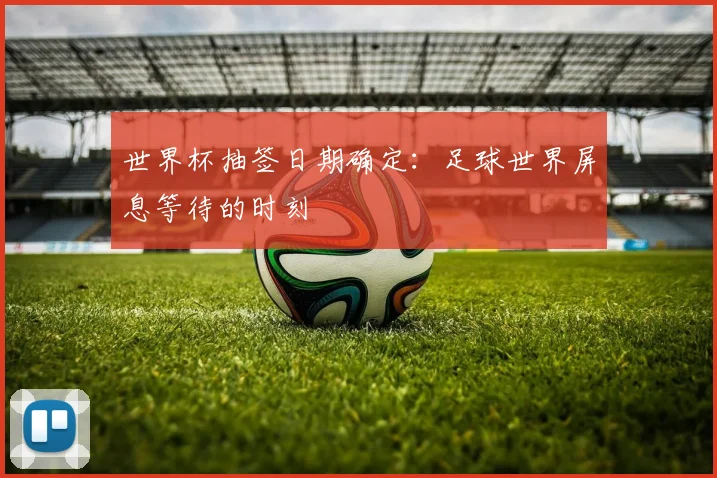 世界杯抽签日期确定：足球世界屏息等待的时刻