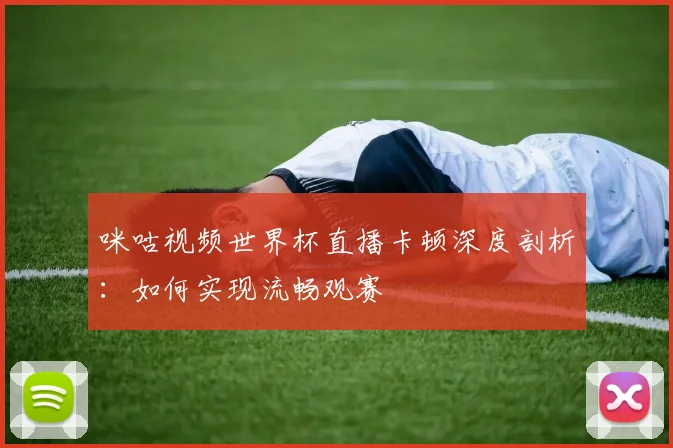 咪咕视频世界杯直播卡顿深度剖析：如何实现流畅观赛