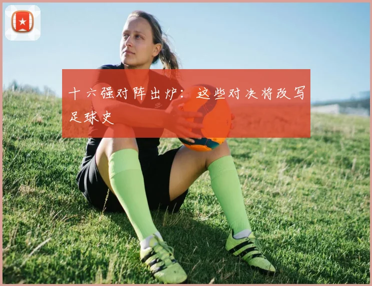 十六强对阵出炉：这些对决将改写足球史