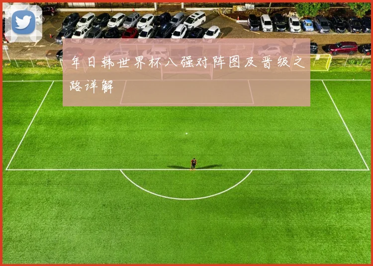 年日韩世界杯八强对阵图及晋级之路详解