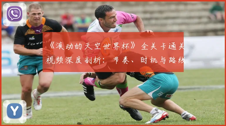 《滚动的天空世界杯》全关卡通关视频深度剖析：节奏、时机与路线的极致掌握