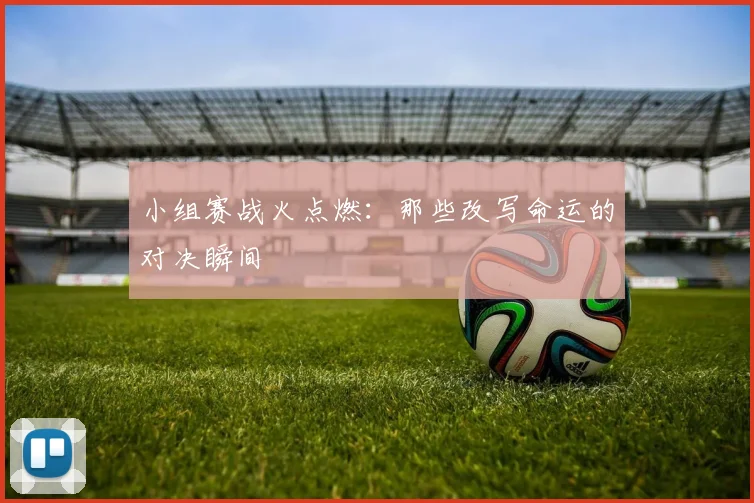 小组赛战火点燃：那些改写命运的对决瞬间