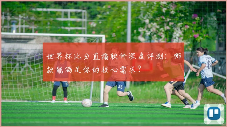 世界杯比分直播软件深度评测：哪款能满足你的核心需求？