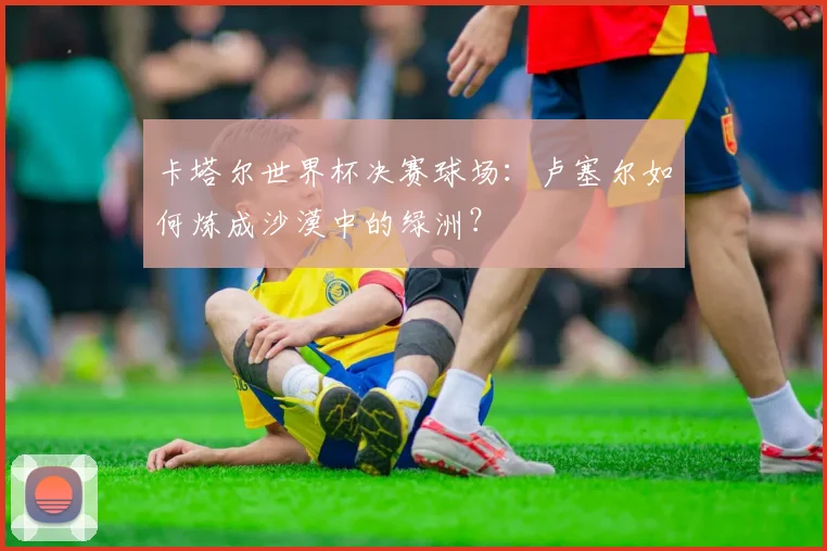 卡塔尔世界杯决赛球场：卢塞尔如何炼成沙漠中的绿洲？