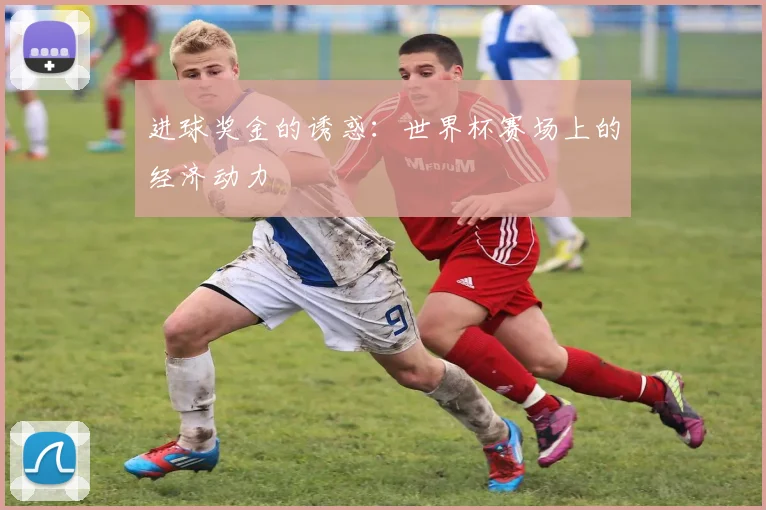 进球奖金的诱惑：世界杯赛场上的经济动力