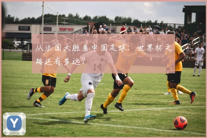 从法国大胜看中国足球：世界杯之路还有多远？