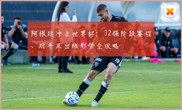 阿根廷冲击世界杯：32强阶段赛程、对手及出线形势全攻略